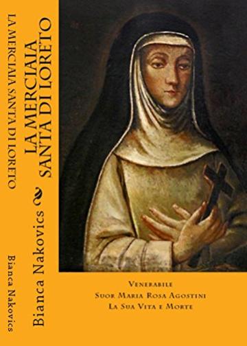 La Merciaia Santa di Loreto: Venerabile Suor Maria Rosa Agostini La Sua Vita e Morte